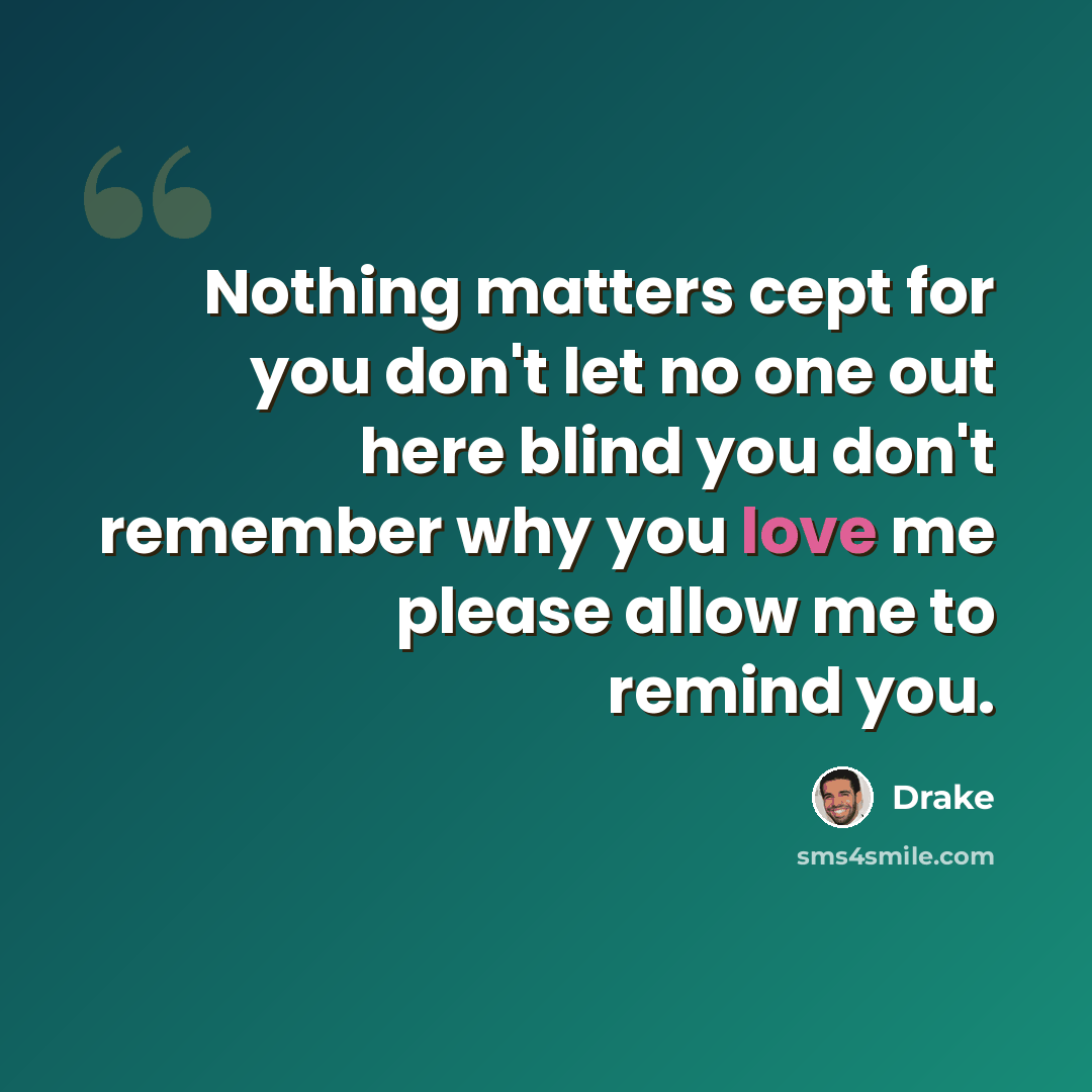 “Nothing matters cept for you don't let no one out here blind you don't remember why you love me please allow me to remind you.” quote by Drake