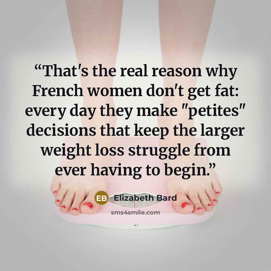 “That's the real reason why French women don't get fat: every day they make "petites" decisions that keep the larger weight loss struggle from ever having to begin.” quote by Elizabeth Bard