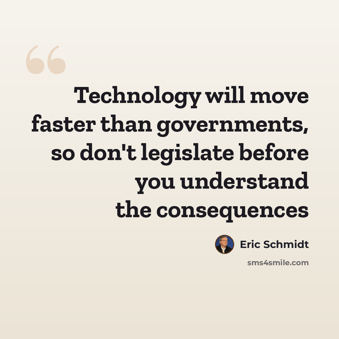 “Technology will move faster than governments, so don't legislate before you understand the consequences” quote by Eric Schmidt