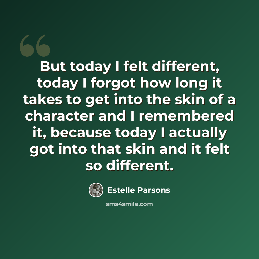 “But today I felt different, today I forgot how long it takes to get into the skin of a character and I remembered it, because today I actually got into that skin and it felt so different.” quote by Estelle Parsons