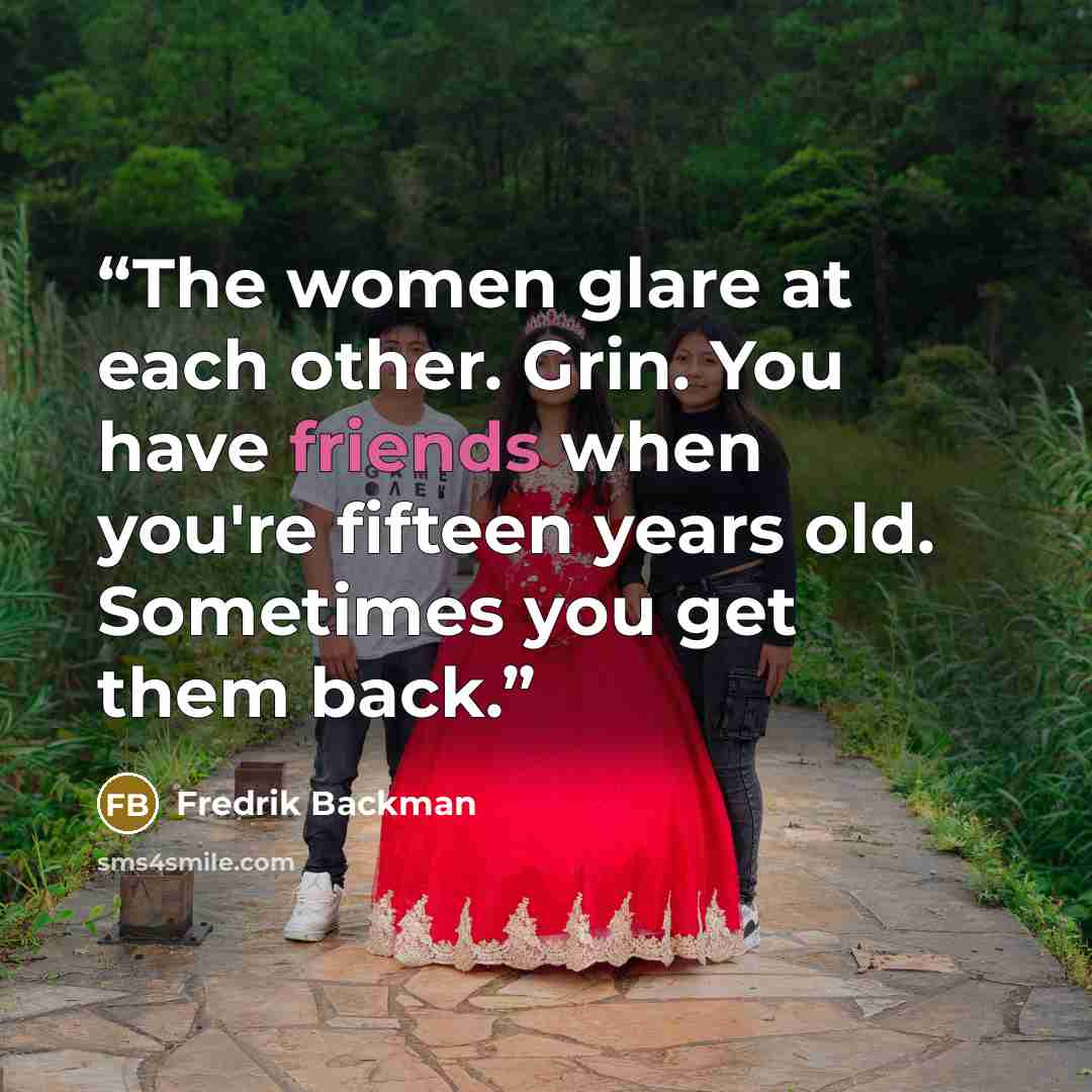 “The women glare at each other. Grin. You have friends when you're fifteen years old. Sometimes you get them back.” quote by Fredrik Backman