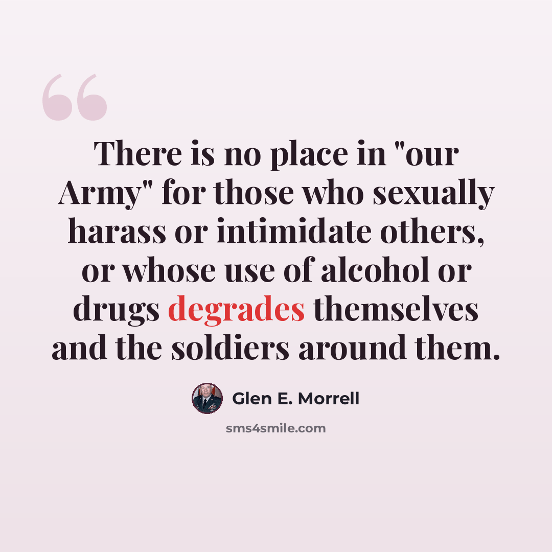 “There is no place in "our Army" for those who sexually harass or intimidate others, or whose use of alcohol or drugs degrades themselves and the soldiers around them.” quote by Glen E. Morrell