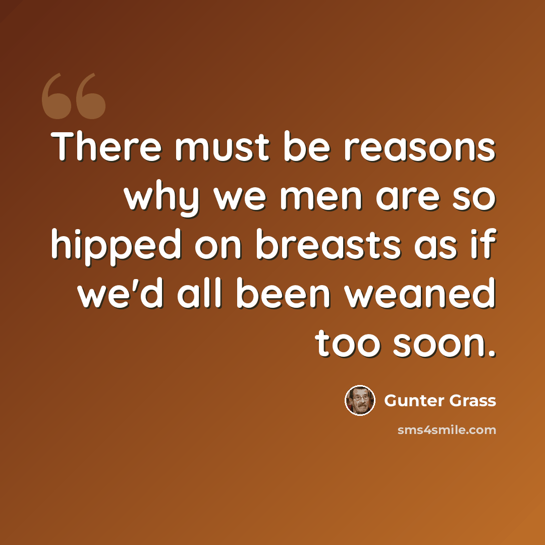 “There must be reasons why we men are so hipped on breasts as if we'd all been weaned too soon.” quote by Gunter Grass