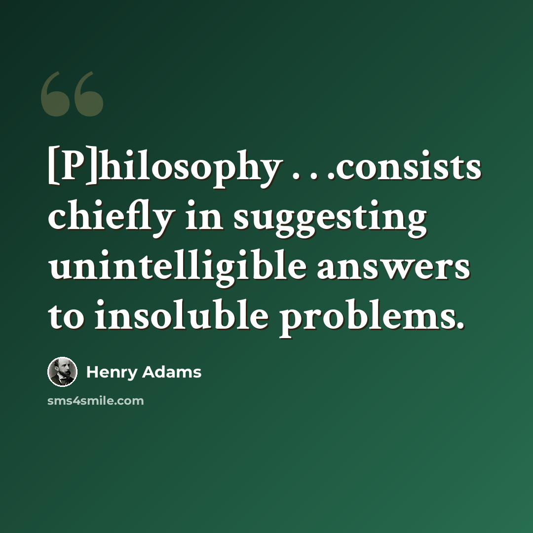 “[P]hilosophy . . .consists chiefly in suggesting unintelligible answers to insoluble problems.” quote by Henry Adams