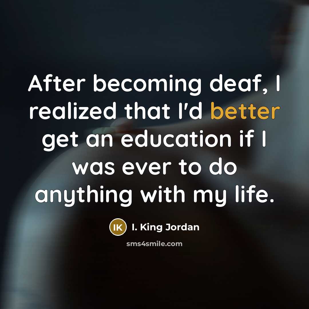 “After becoming deaf, I realized that I'd better get an education if I was ever to do anything with my life.” quote by I. King Jordan