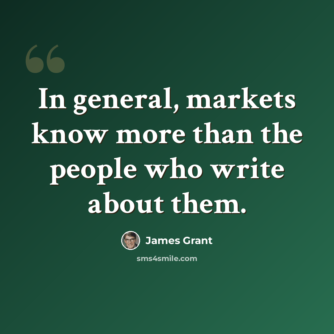 “In general, markets know more than the people who write about them.” quote by James Grant