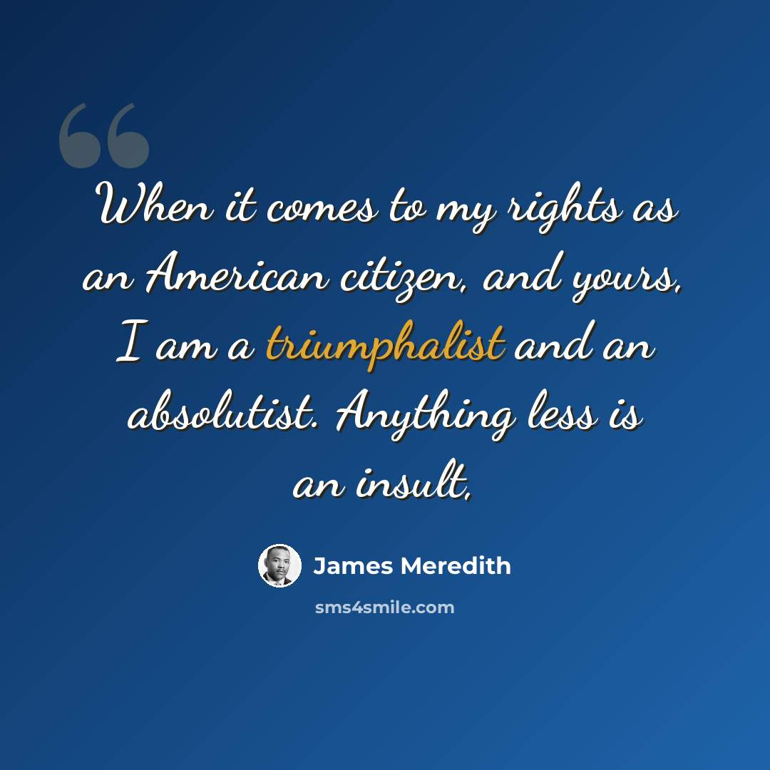 “When it comes to my rights as an American citizen, and yours, I am a triumphalist and an absolutist. Anything less is an insult,” quote by James Meredith