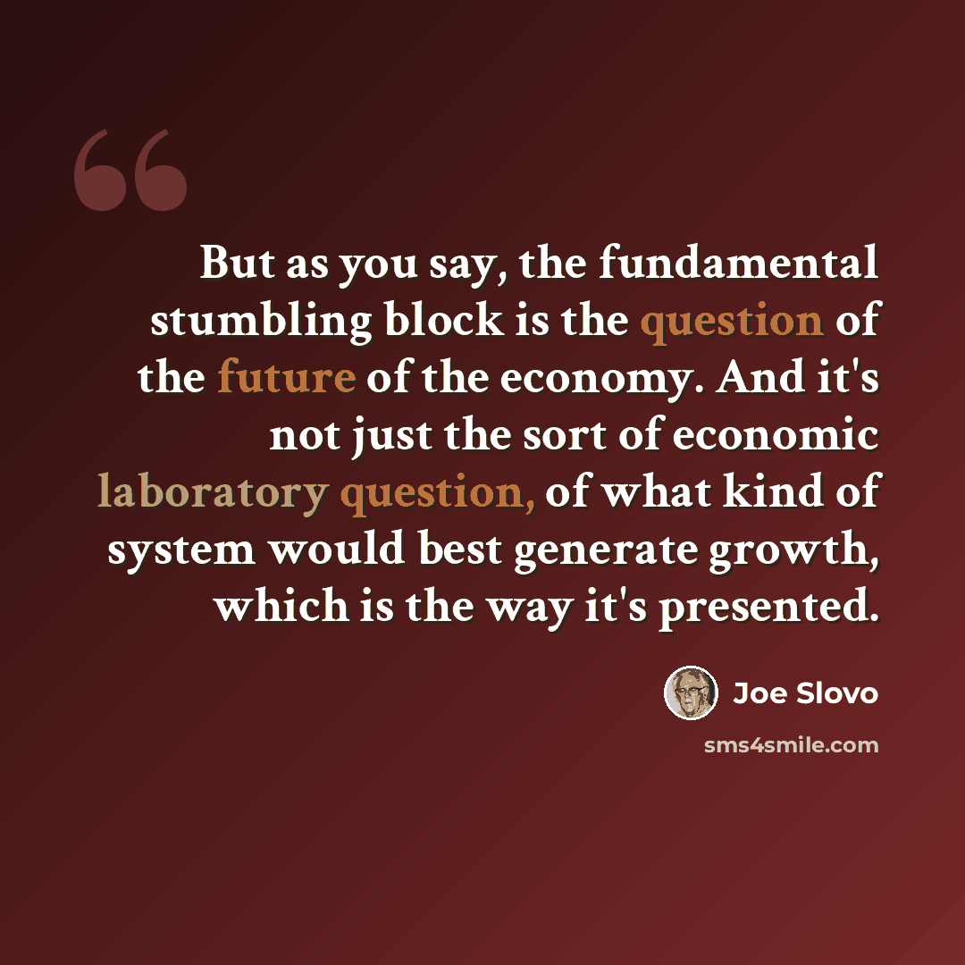 “But as you say, the fundamental stumbling block is the question of the future of the economy. And it's not just the sort of economic laboratory question, of what kind of system would best generate growth, which is the way it's presented.” quote by Joe Slovo