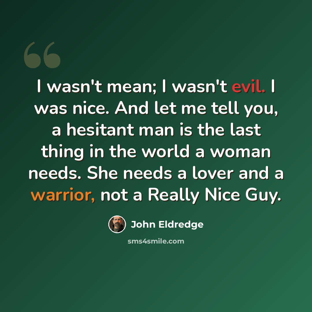 “I wasn't mean; I wasn't evil. I was nice. And let me tell you, a hesitant man is the last thing in the world a woman needs. She needs a lover and a warrior, not a Really Nice Guy.” quote by John Eldredge