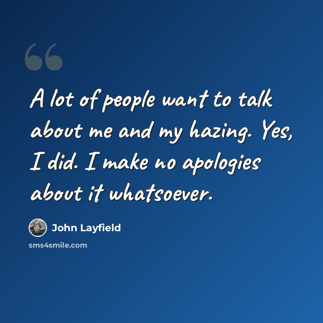 “A lot of people want to talk about me and my hazing. Yes, I did. I make no apologies about it whatsoever.” quote by John Layfield