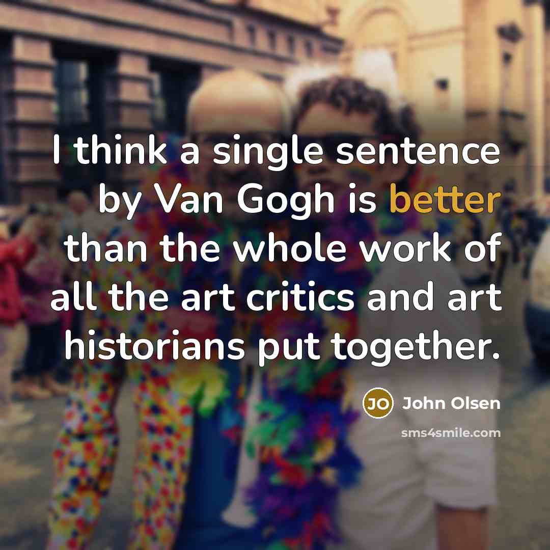 “I think a single sentence by Van Gogh is better than the whole work of all the art critics and art historians put together.” quote by John Olsen