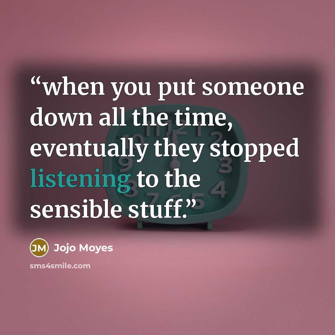 “when you put someone down all the time, eventually they stopped listening to the sensible stuff.” quote by Jojo Moyes