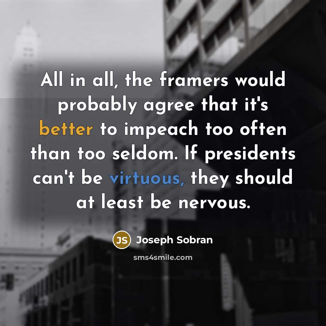 “All in all, the framers would probably agree that it's better to impeach too often than too seldom. If presidents can't be virtuous, they should at least be nervous.” quote by Joseph Sobran