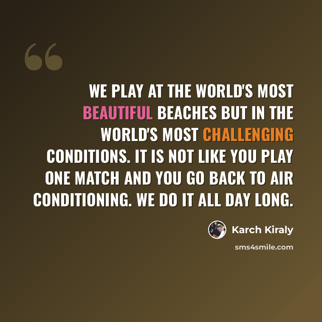 “We play at the world's most beautiful beaches but in the world's most challenging conditions. It is not like you play one match and you go back to air conditioning. We do it all day long.” quote by Karch Kiraly