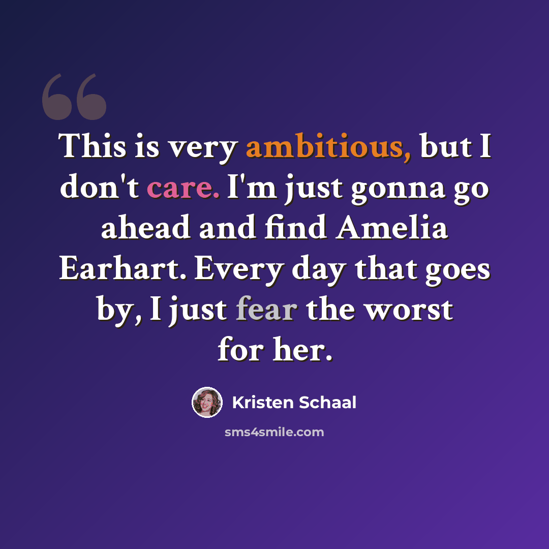 “This is very ambitious, but I don't care. I'm just gonna go ahead and find Amelia Earhart. Every day that goes by, I just fear the worst for her.” quote by Kristen Schaal