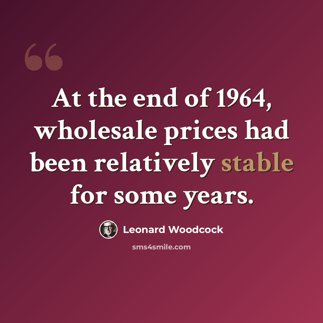 “At the end of 1964, wholesale prices had been relatively stable for some years.” quote by Leonard Woodcock