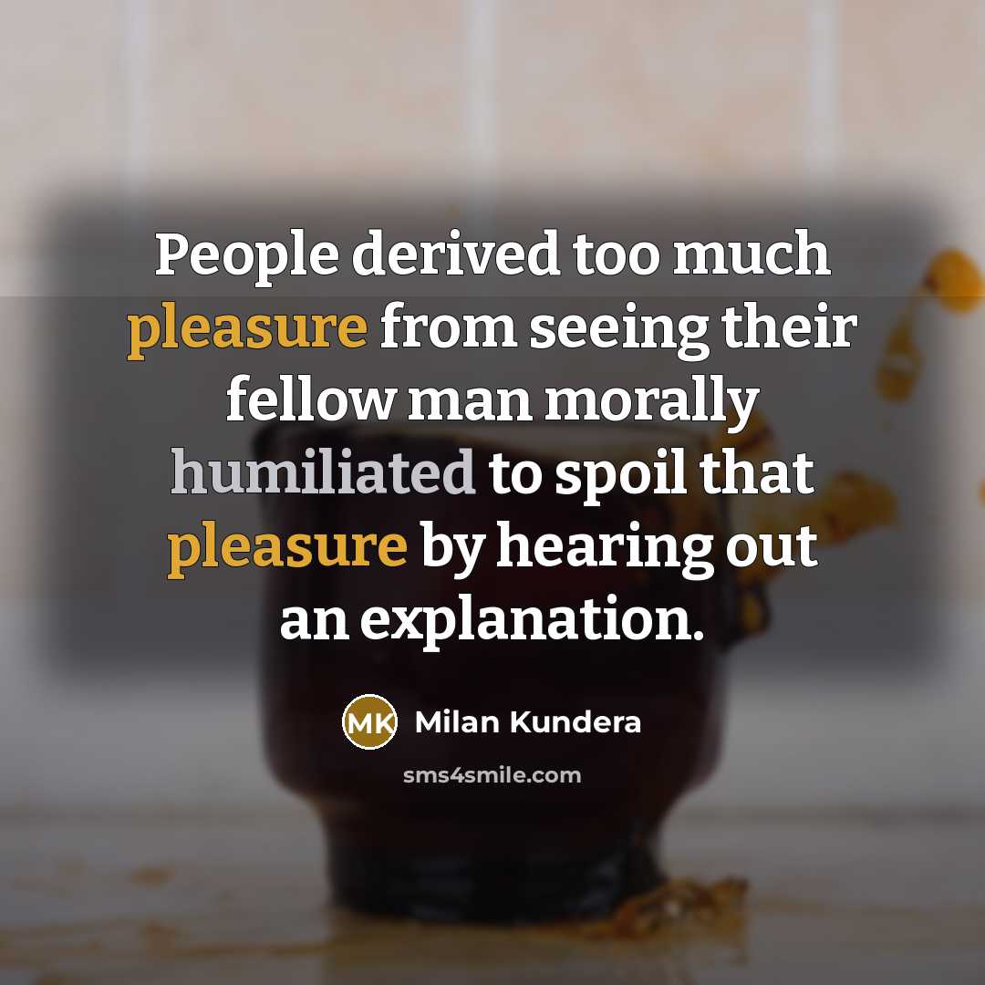“People derived too much pleasure from seeing their fellow man morally humiliated to spoil that pleasure by hearing out an explanation.” quote by Milan Kundera