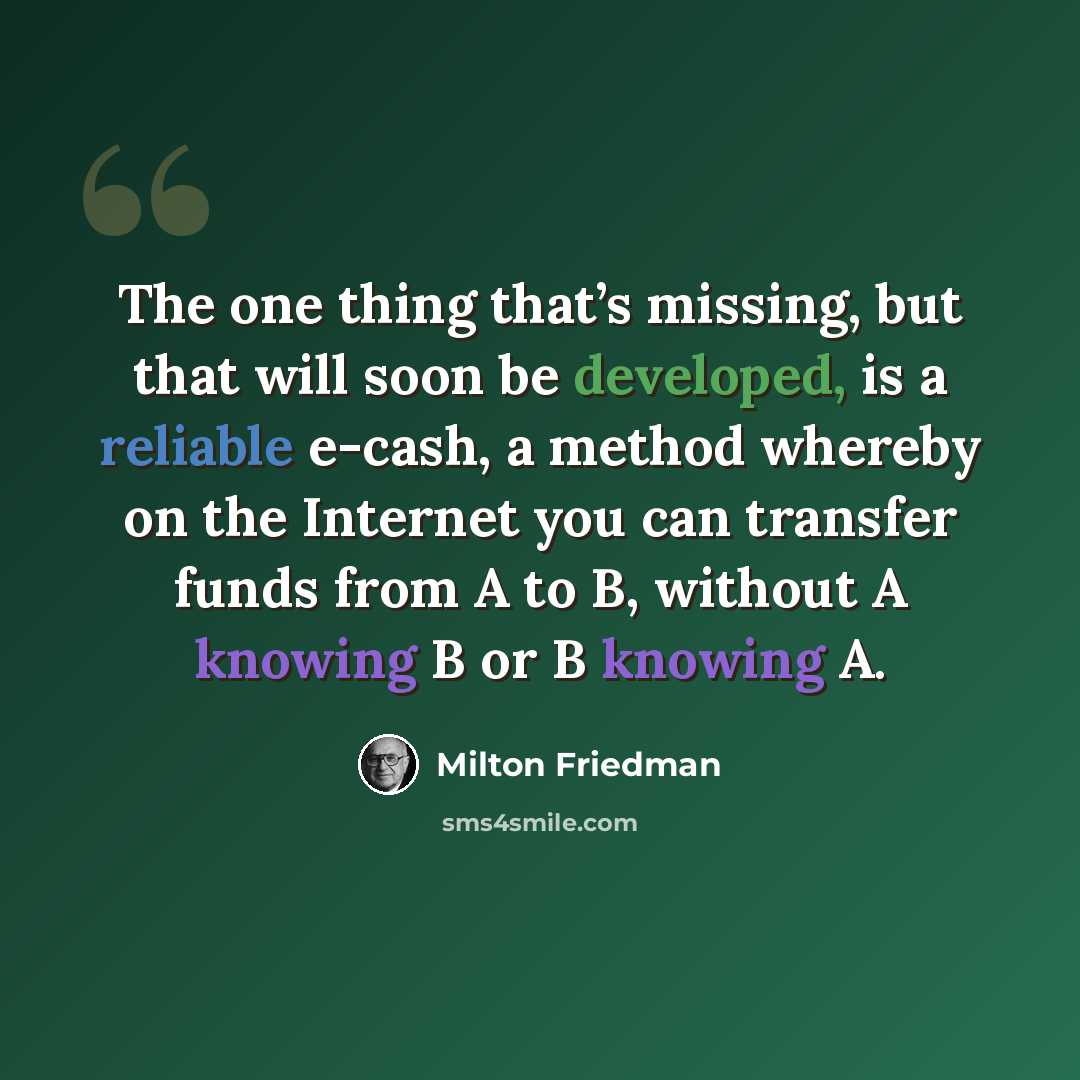 “The one thing that’s missing, but that will soon be developed, is a reliable e-cash, a method whereby on the Internet you can transfer funds from A to B, without A knowing B or B knowing A.” quote by Milton Friedman