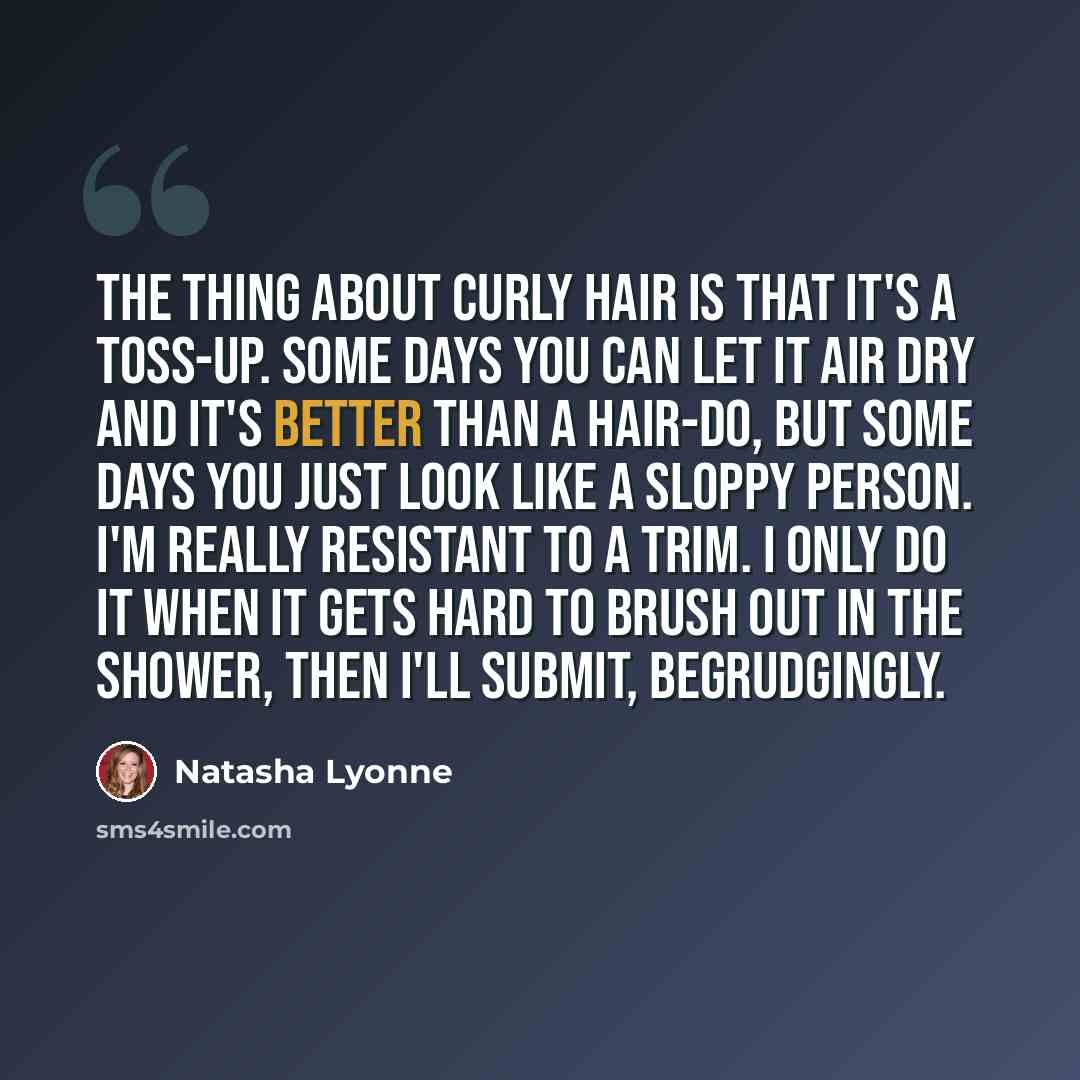 “The thing about curly hair is that it's a toss-up. Some days you can let it air dry and it's better than a hair-do, but some days you just look like a sloppy person. I'm really resistant to a trim. I only do it when it gets hard to brush out in the shower, then I'll submit, begrudgingly.” quote by Natasha Lyonne