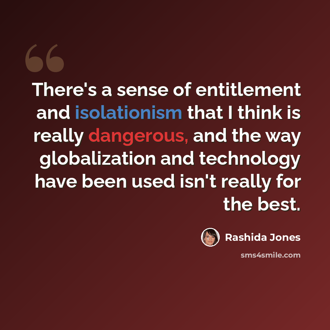“There's a sense of entitlement and isolationism that I think is really dangerous, and the way globalization and technology have been used isn't really for the best.” quote by Rashida Jones