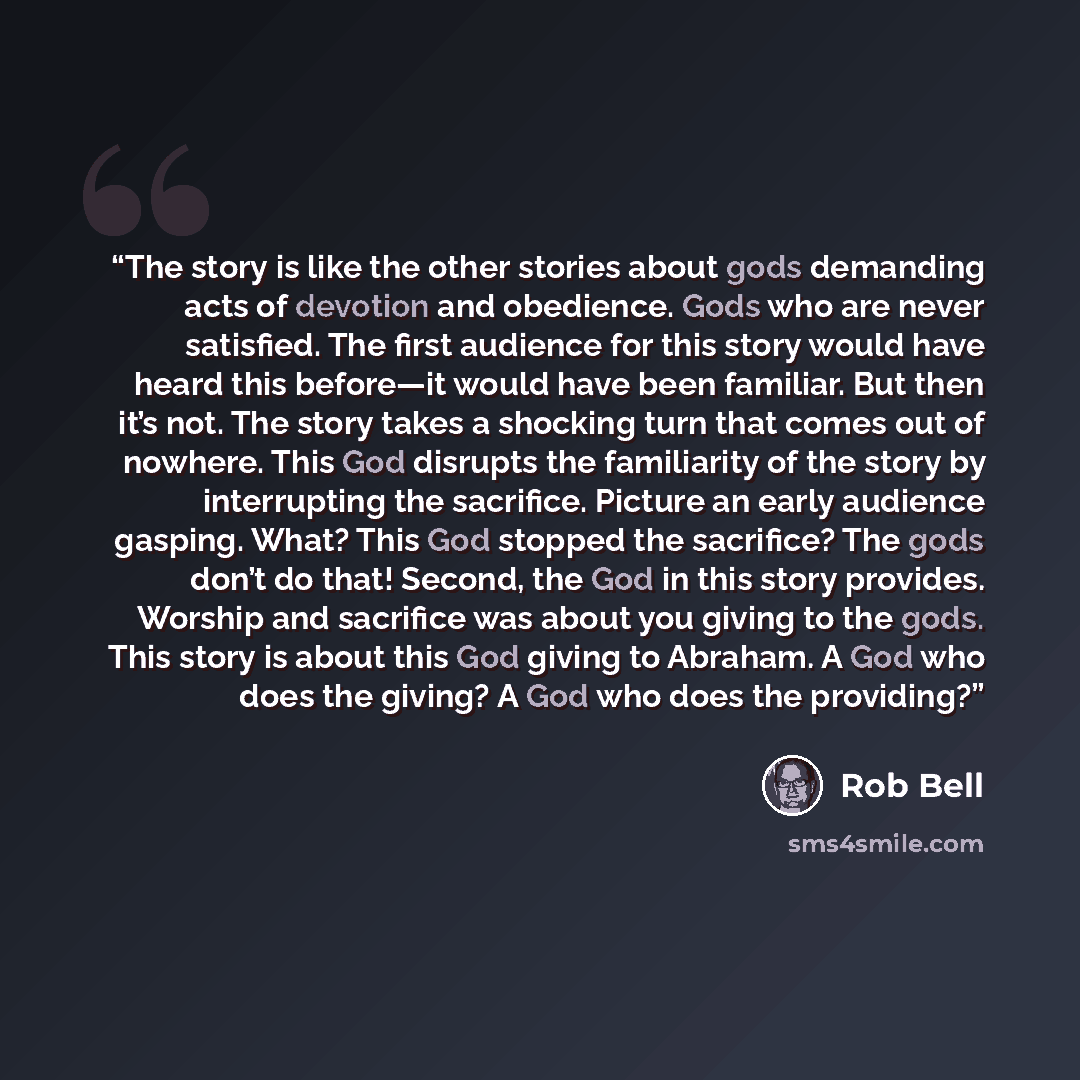 “The story is like the other stories about gods demanding acts of devotion and obedience. Gods who are never satisfied. The first audience for this story would have heard this before—it would have been familiar. But then it’s not. The story takes a shocking turn that comes out of nowhere. This God…” quote by Rob Bell