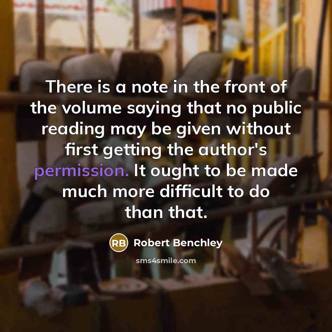 “There is a note in the front of the volume saying that no public reading may be given without first getting the author's permission. It ought to be made much more difficult to do than that.” quote by Robert Benchley