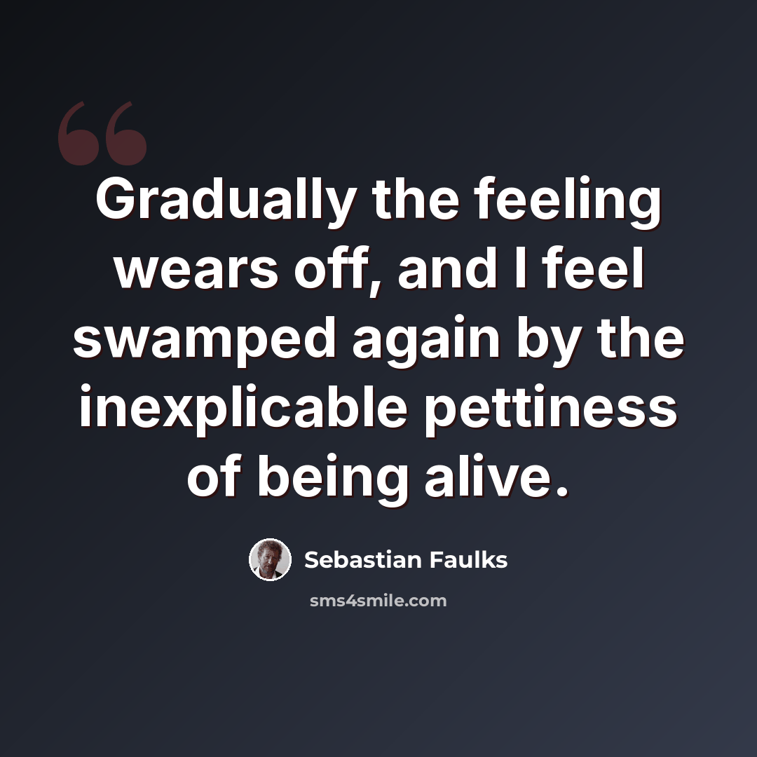“Gradually the feeling wears off, and I feel swamped again by the inexplicable pettiness of being alive.” quote by Sebastian Faulks