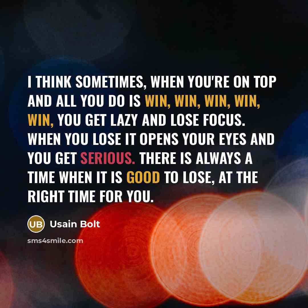 “I think sometimes, when you're on top and all you do is win, win, win, win, win, you get lazy and lose focus. When you lose it opens your eyes and you get serious. There is always a time when it is good to lose, at the right time for you.” quote by Usain Bolt