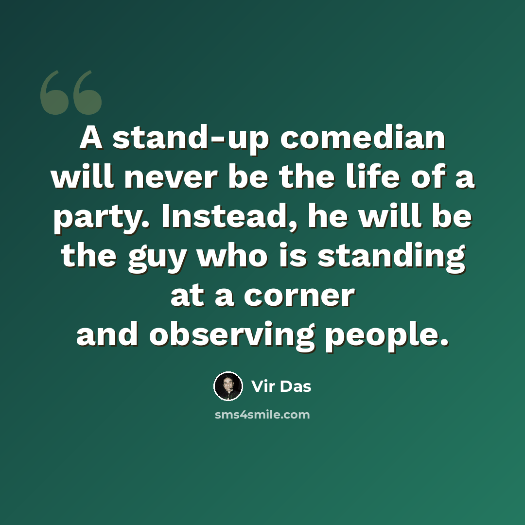 “A stand-up comedian will never be the life of a party. Instead, he will be the guy who is standing at a corner and observing people.” quote by Vir Das