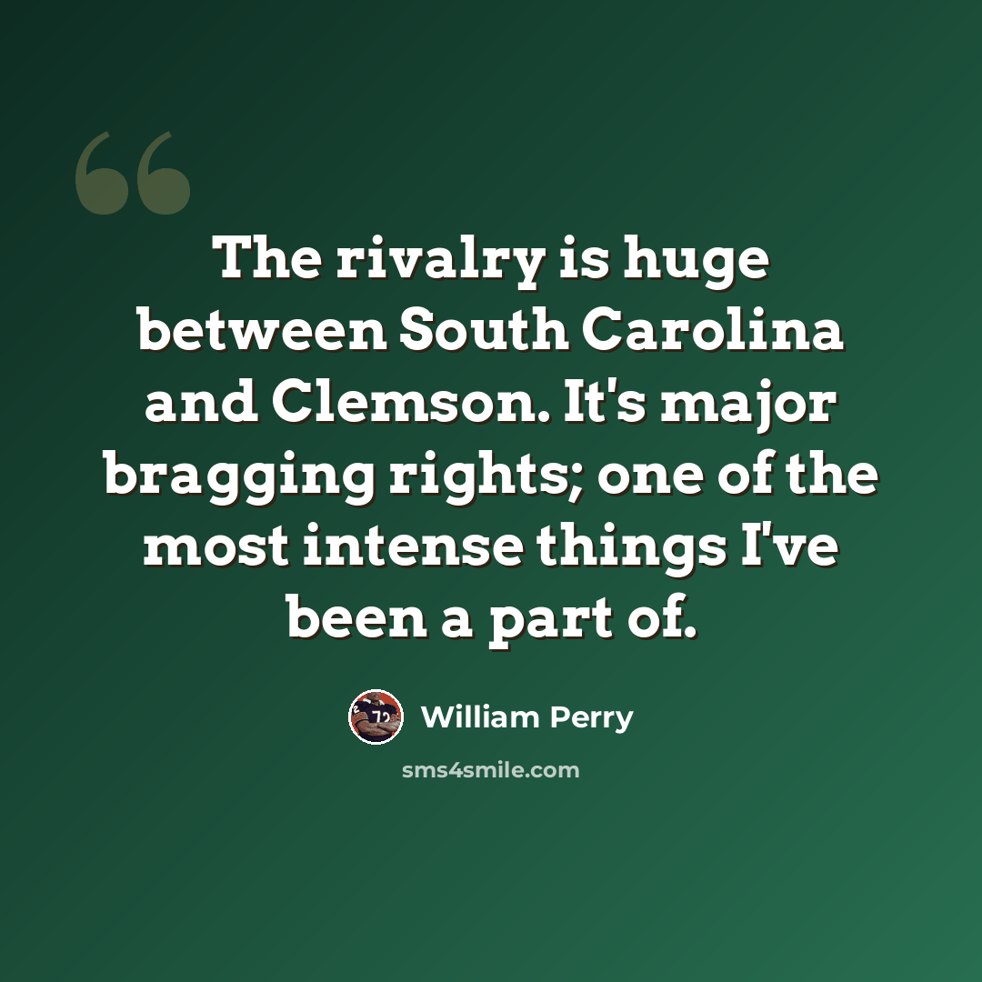 “The rivalry is huge between South Carolina and Clemson. It's major bragging rights; one of the most intense things I've been a part of.” quote by William Perry