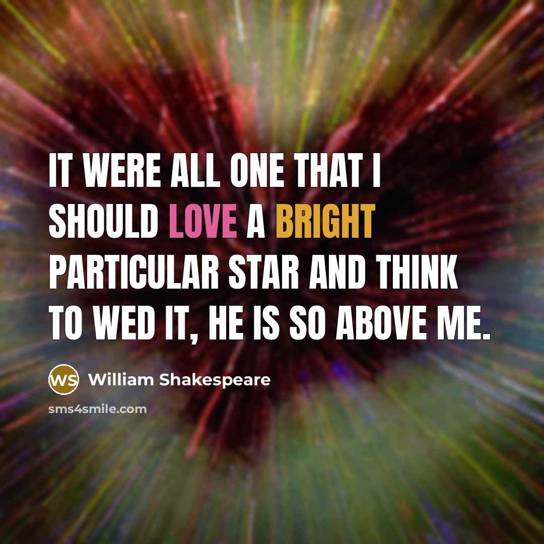 “It were all one That I should love a bright particular star And think to wed it, he is so above me.” quote by William Shakespeare
