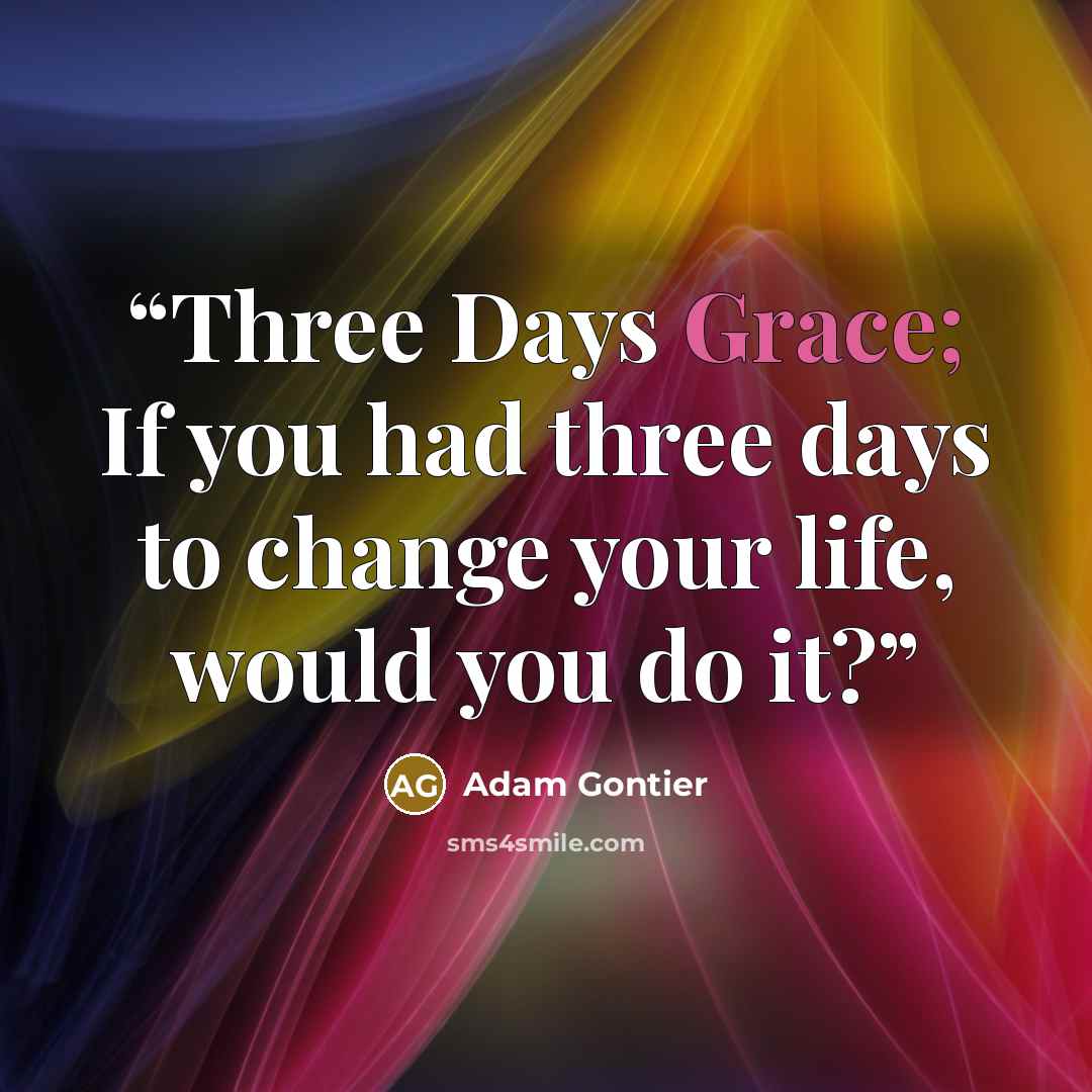 “Three Days Grace; If you had three days to change your life, would you do it?” quote by Adam Gontier