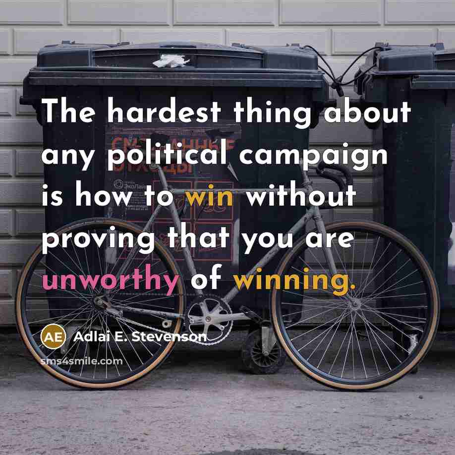 “The hardest thing about any political campaign is how to win without proving that you are unworthy of winning.” quote by Adlai E. Stevenson