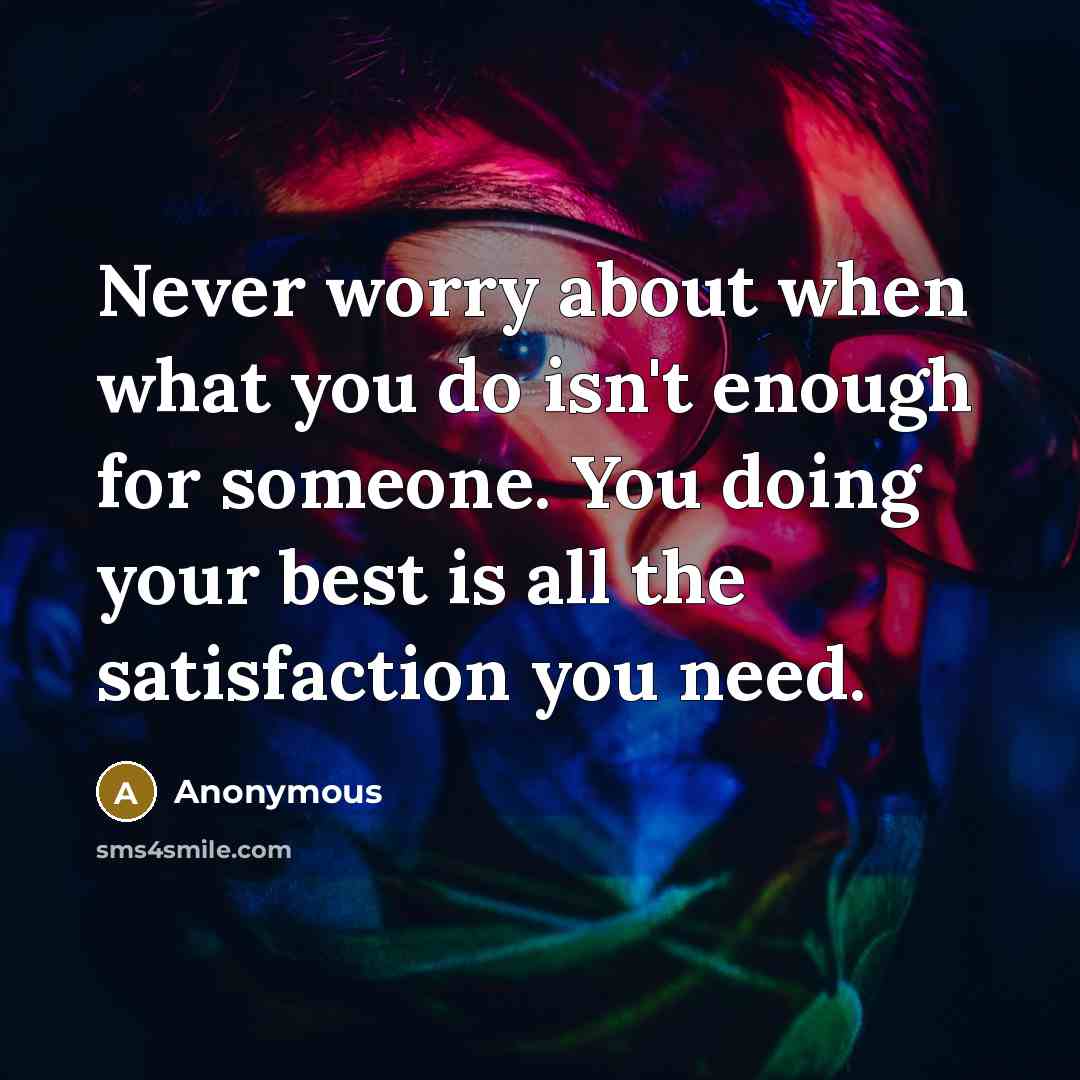 “Never worry about when what you do isn't enough for someone. You doing your best is all the satisfaction you need.” quote by Anonymous