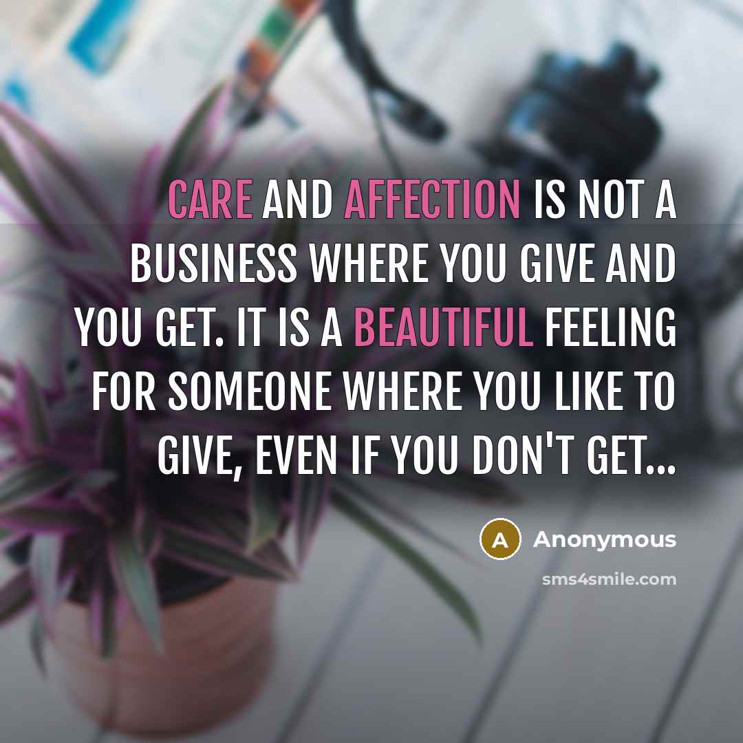 “Care and affection is not a business where you give and you get. It is a beautiful feeling for someone where you like to give, even if you don't get...” quote by Anonymous