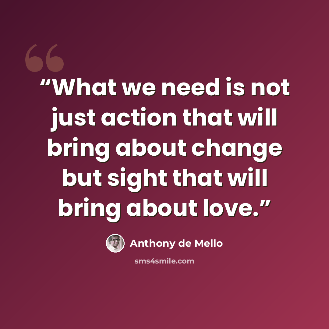 “What we need is not just action that will bring about change but sight that will bring about love.” quote by Anthony de Mello