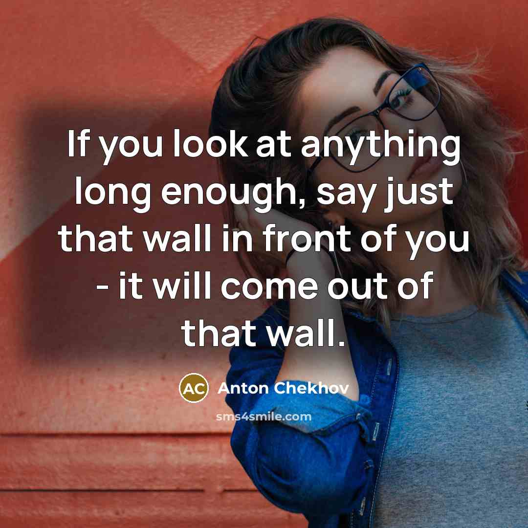 “If you look at anything long enough, say just that wall in front of you - it will come out of that wall.” quote by Anton Chekhov