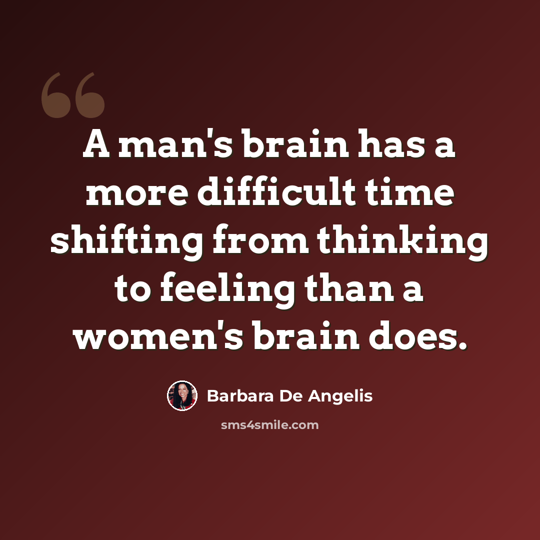 “A man's brain has a more difficult time shifting from thinking to feeling than a women's brain does.” quote by Barbara De Angelis
