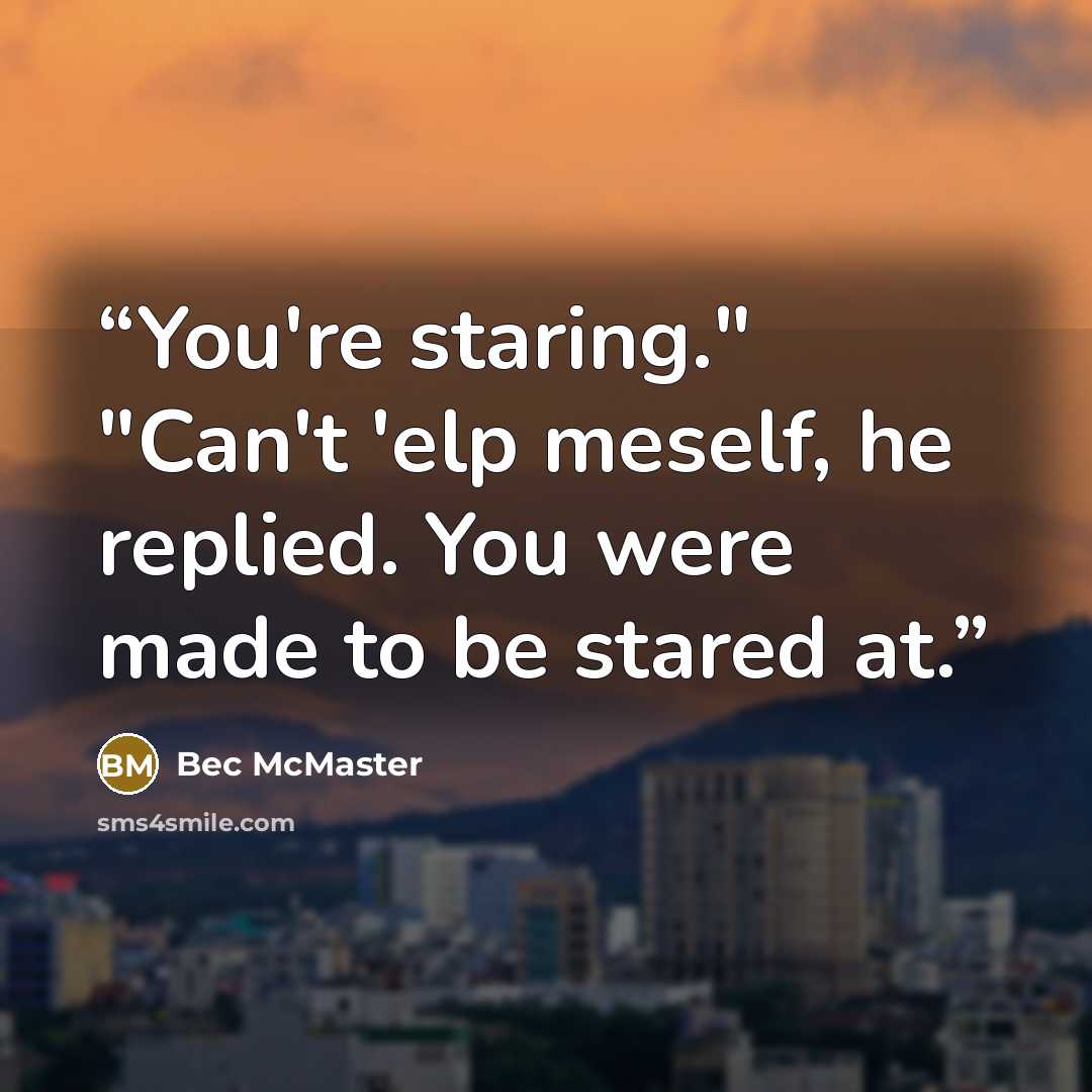 “You're staring." "Can't 'elp meself, he replied. You were made to be stared at.” quote by Bec McMaster