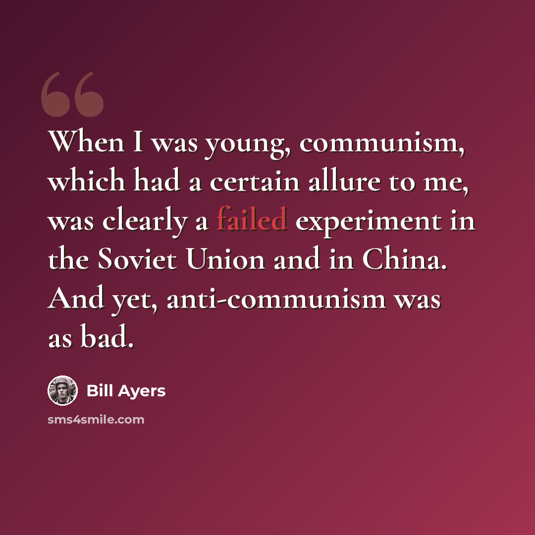 “When I was young, communism, which had a certain allure to me, was clearly a failed experiment in the Soviet Union and in China. And yet, anti-communism was as bad.” quote by Bill Ayers