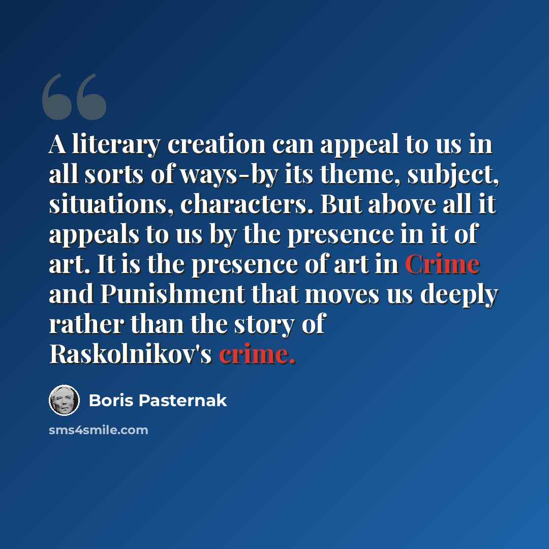 “A literary creation can appeal to us in all sorts of ways-by its theme, subject, situations, characters. But above all it appeals to us by the presence in it of art. It is the presence of art in Crime and Punishment that moves us deeply rather than the story of Raskolnikov's crime.” quote by Boris Pasternak