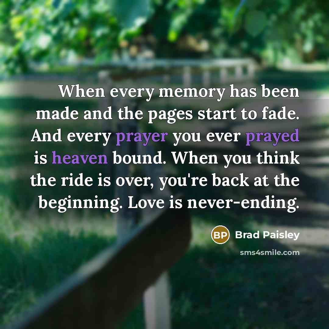 “When every memory has been made and the pages start to fade. And every prayer you ever prayed is heaven bound. When you think the ride is over, you're back at the beginning. Love is never-ending.” quote by Brad Paisley