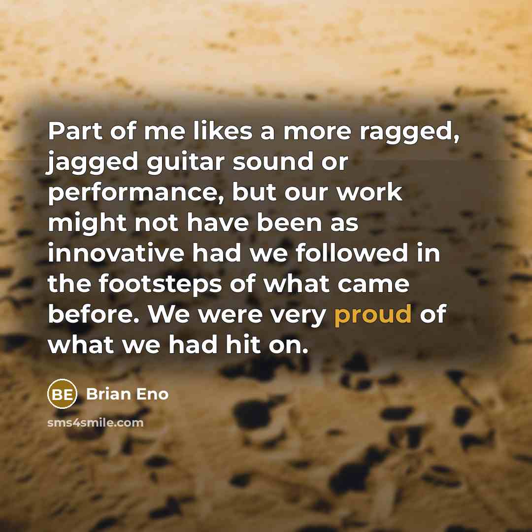“Part of me likes a more ragged, jagged guitar sound or performance, but our work might not have been as innovative had we followed in the footsteps of what came before. We were very proud of what we had hit on.” quote by Brian Eno