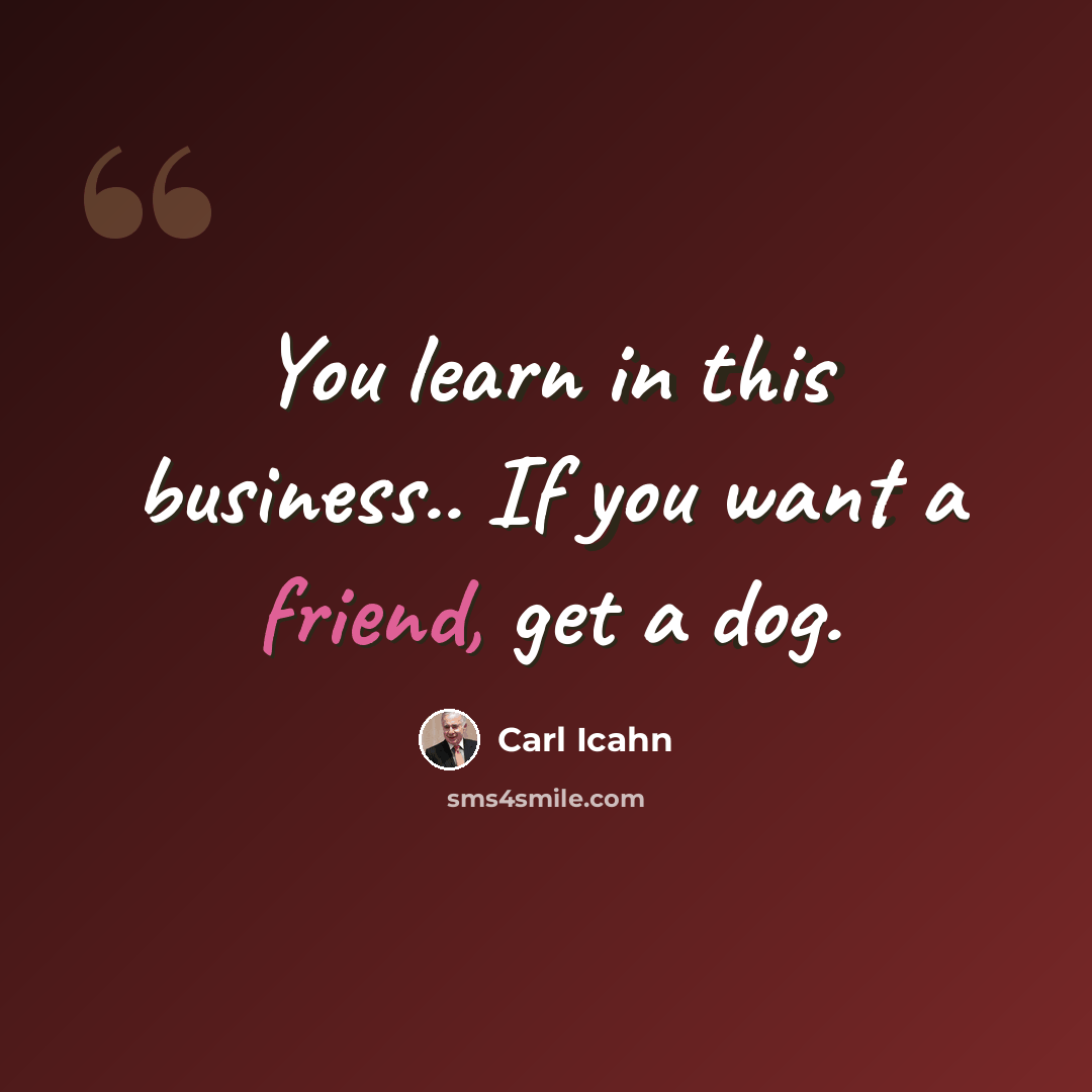“You learn in this business.. If you want a friend, get a dog.” quote by Carl Icahn