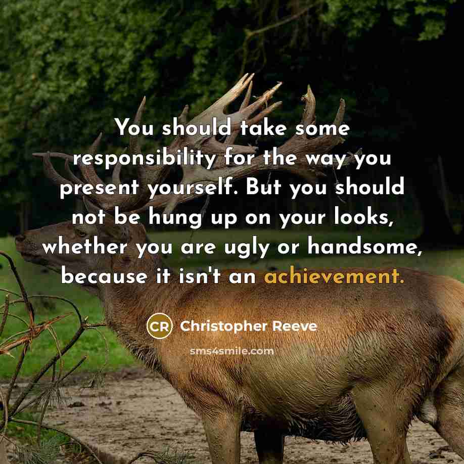 “You should take some responsibility for the way you present yourself. But you should not be hung up on your looks, whether you are ugly or handsome, because it isn't an achievement.” quote by Christopher Reeve