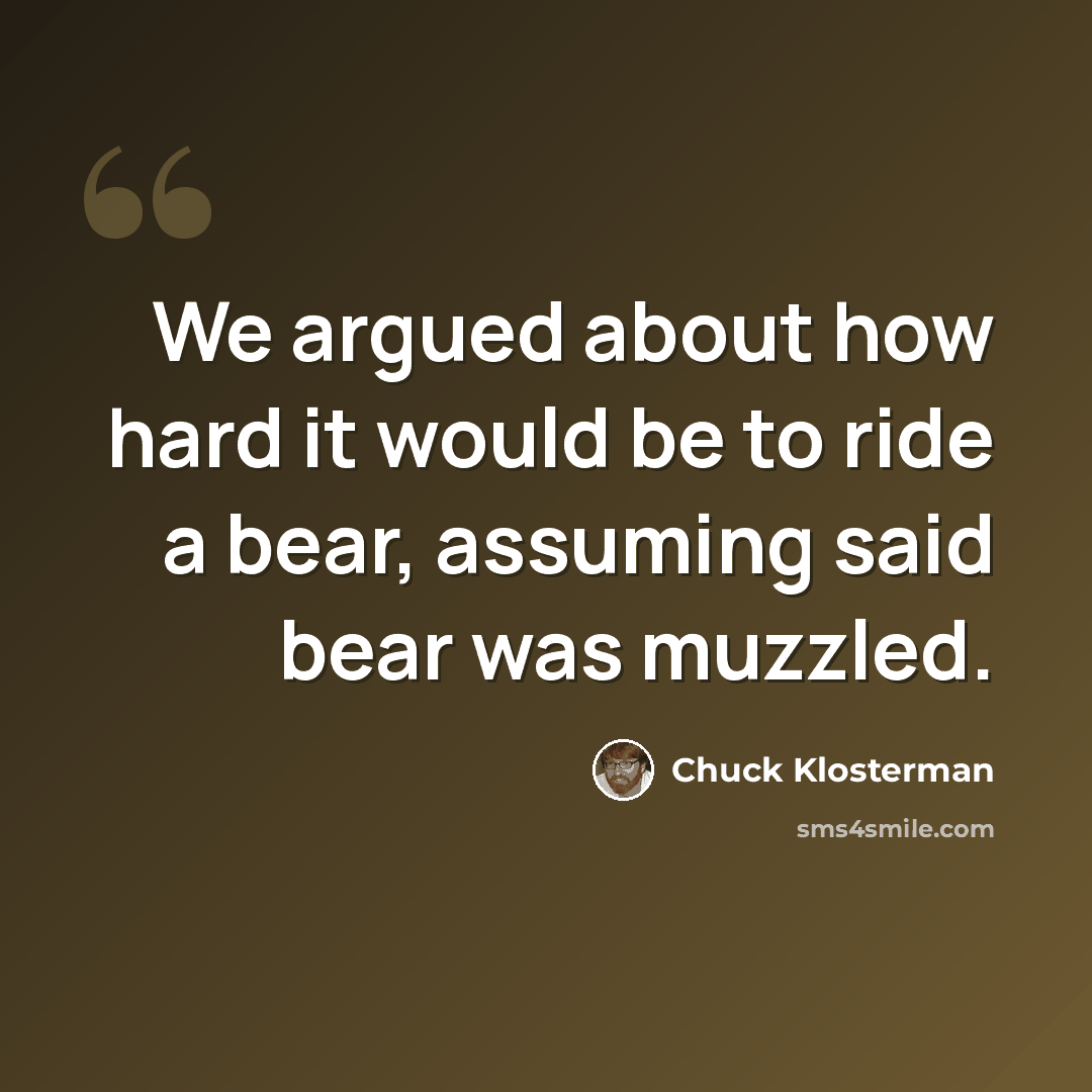 “We argued about how hard it would be to ride a bear, assuming said bear was muzzled.” quote by Chuck Klosterman