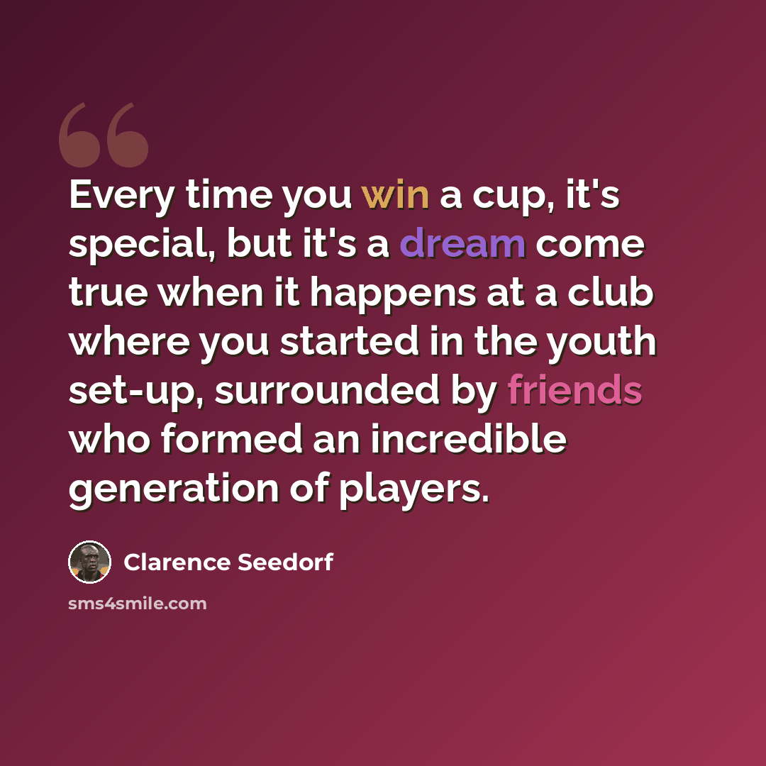 “Every time you win a cup, it's special, but it's a dream come true when it happens at a club where you started in the youth set-up, surrounded by friends who formed an incredible generation of players.” quote by Clarence Seedorf