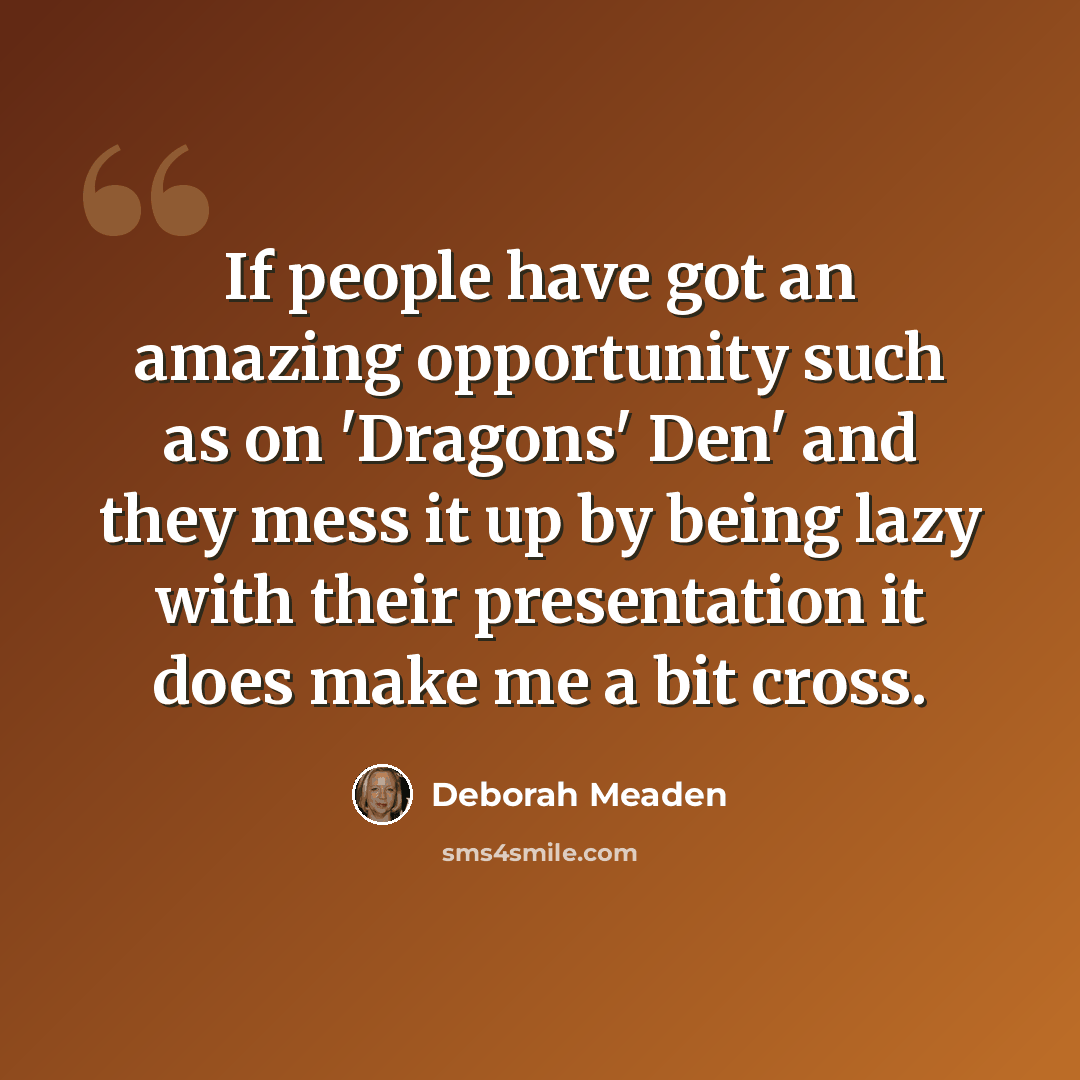 “If people have got an amazing opportunity such as on 'Dragons' Den' and they mess it up by being lazy with their presentation it does make me a bit cross.” quote by Deborah Meaden