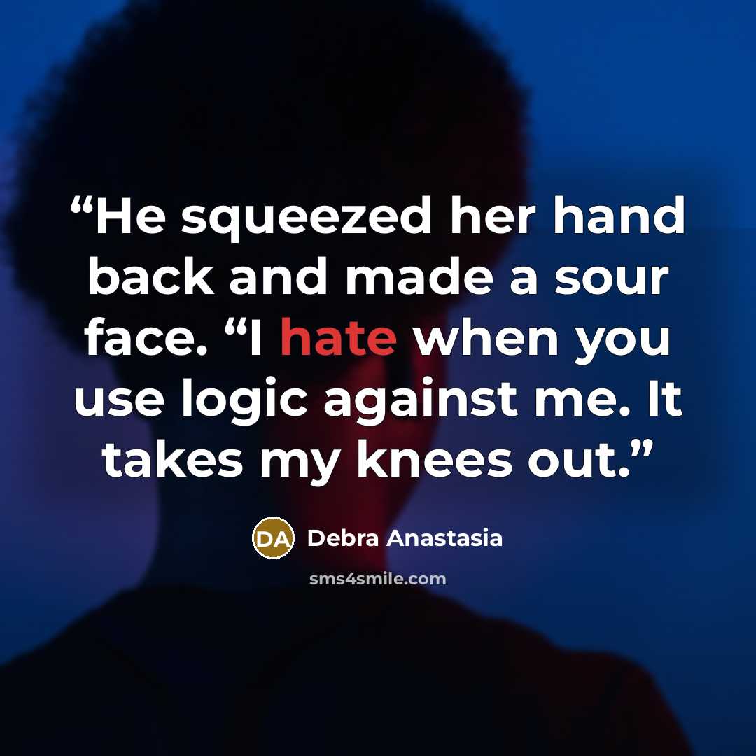 “He squeezed her hand back and made a sour face. “I hate when you use logic against me. It takes my knees out.” quote by Debra Anastasia