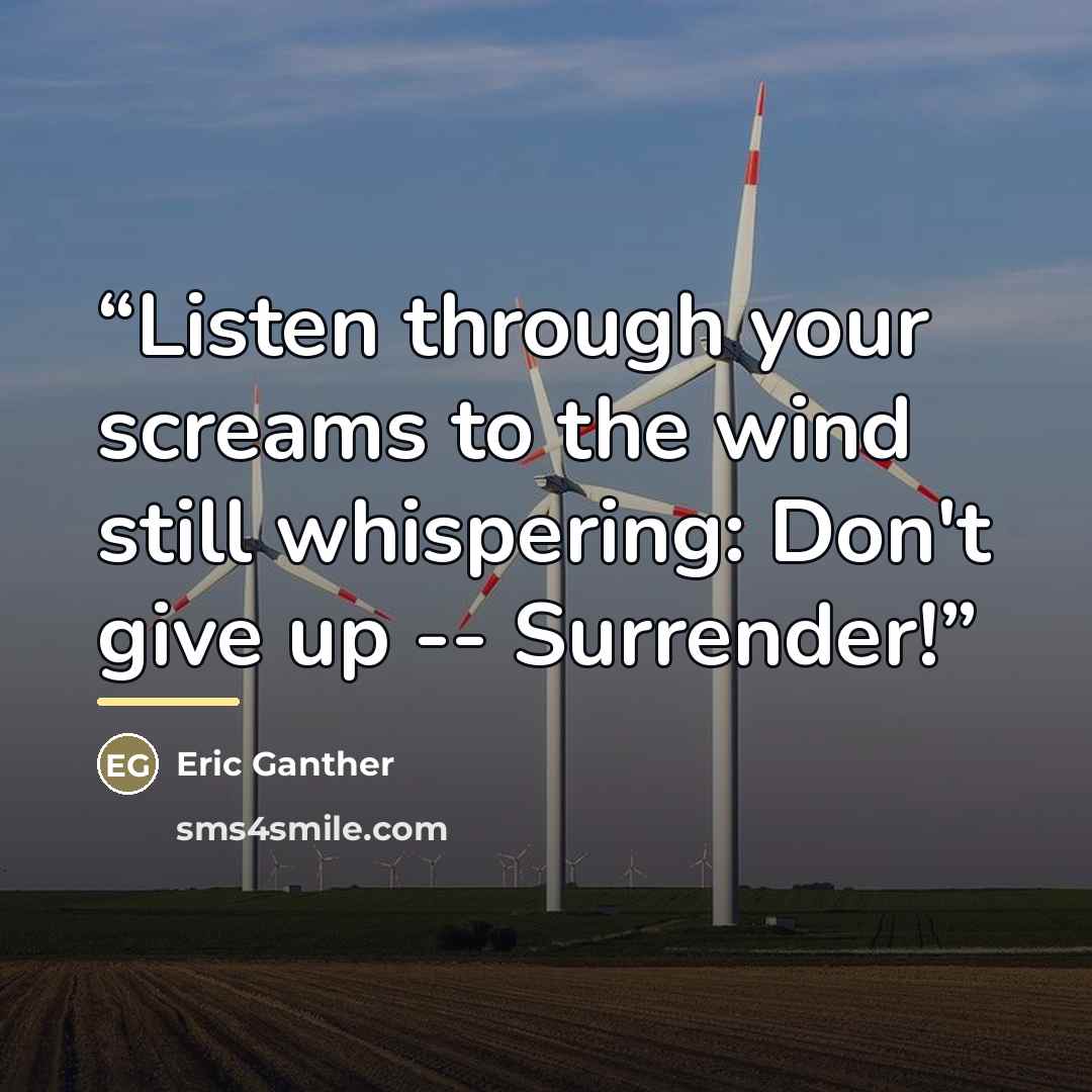 “Listen through your screams to the wind still whispering: Don't give up -- Surrender!” quote by Eric Ganther